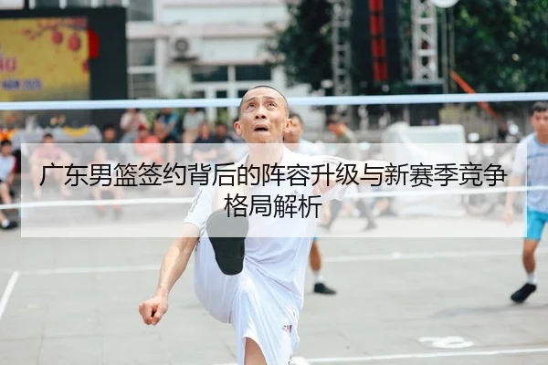 广东男篮签约背后的阵容升级与新赛季竞争格局解析