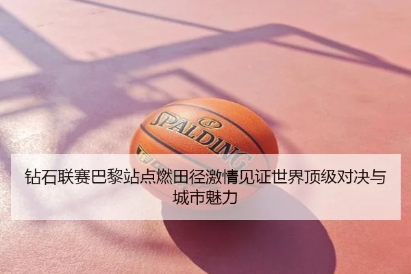 钻石联赛巴黎站点燃田径激情见证世界顶级对决与城市魅力