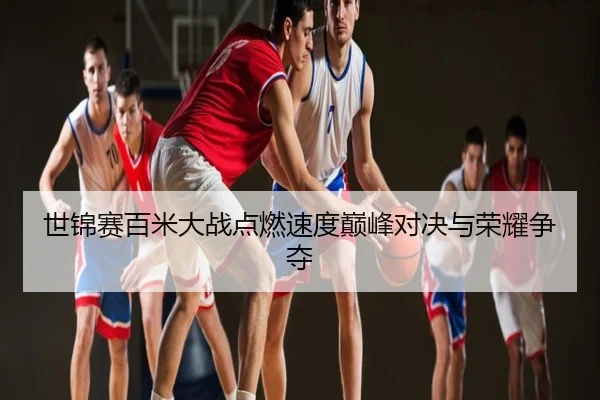 世锦赛百米大战点燃速度巅峰对决与荣耀争夺