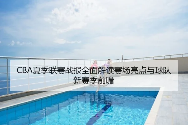 CBA夏季联赛战报全面解读赛场亮点与球队新赛季前瞻