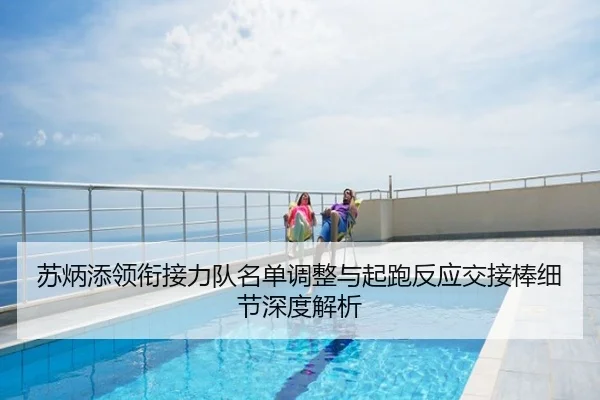 苏炳添领衔接力队名单调整与起跑反应交接棒细节深度解析