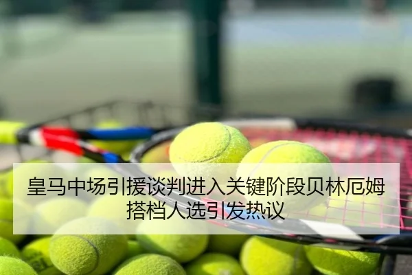 皇马中场引援谈判进入关键阶段贝林厄姆搭档人选引发热议